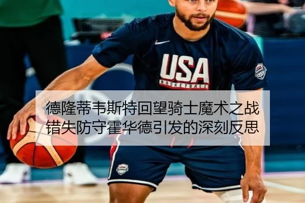 德隆蒂韦斯特回望骑士魔术之战 错失防守霍华德引发的深刻反思（WMsports）
